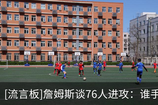 [流言板]詹姆斯谈76人进攻：谁手感好就喂谁，不能强行进攻